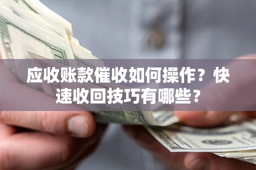 北京应收账款催收如何操作？快速收回技巧有哪些？
